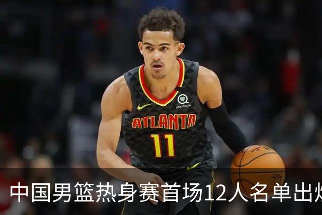 中国男篮热身赛首场12人名单出炉：赵继伟领衔 杨瀚森等9人缺席